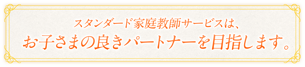 スタンダード家庭教師サービスは、お子さまの良きパートナーを目指します。