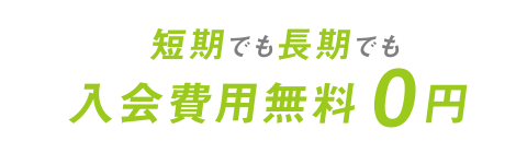 短期でも長期でも入会費用無料