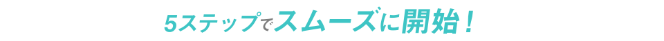5ステップでスムーズに開始！